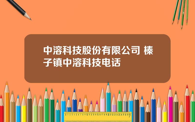 中溶科技股份有限公司 榛子镇中溶科技电话